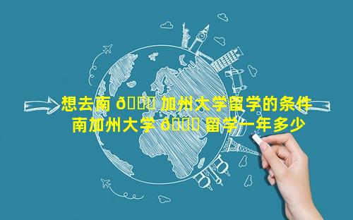 想去南 🍀 加州大学留学的条件 南加州大学 🐞 留学一年多少钱